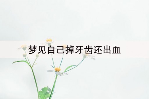 梦见自己掉牙齿还出血(梦见掉牙并且出血的预兆)