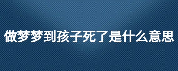 梦见孩子死了_做梦梦见死孩子_做梦梦见孩子死了又活了