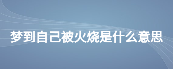 梦见火烧身体_梦见自己浑身烧伤是啥意思_火烧梦见身体有虫子