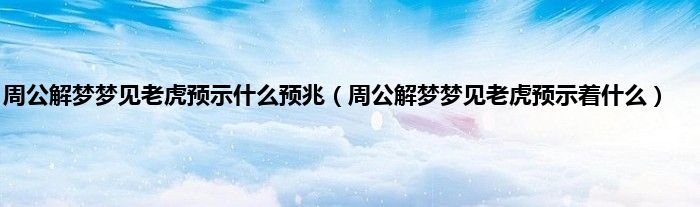 周公解梦梦见老虎预示什么预兆（周公解梦梦见老虎预示着什么）