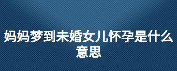 梦见朋友未婚怀孕_梦见自己女儿未婚怀孕_未婚梦见自己怀孕