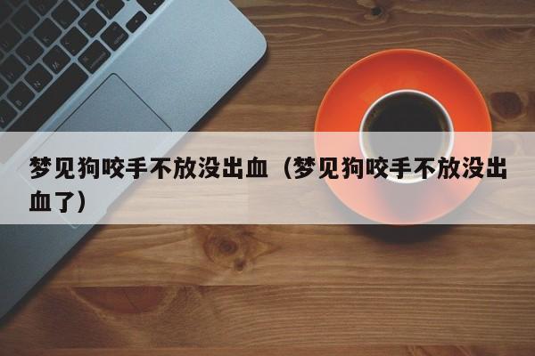 梦见被狗咬住手不放_梦见狗把手咬住又放了_做梦狗咬住手又松开了