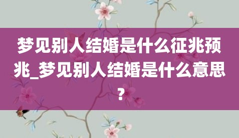 梦见别人结婚是什么征兆预兆_梦见别人结婚是什么意思？