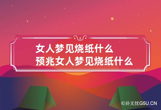 女人梦见烧纸什么预兆 女人梦见烧纸什么预兆周公解梦,有些纸被风吹走了