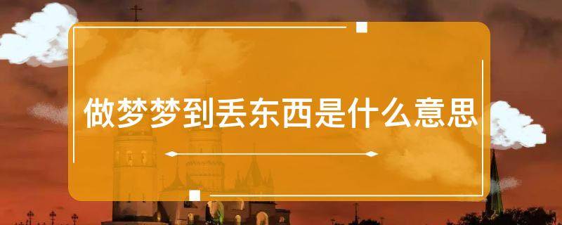 做梦丢东西_做梦丢东西找不到是什么意思_做梦丢东西了一直在找