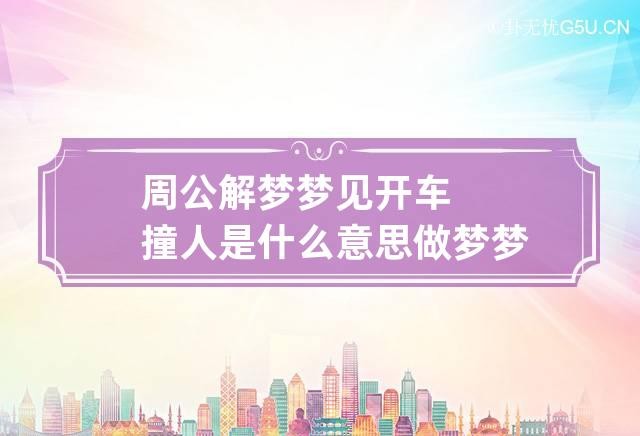 周公解梦梦见开车撞人是什么意思 做梦梦到开车撞人代表什么？好不好