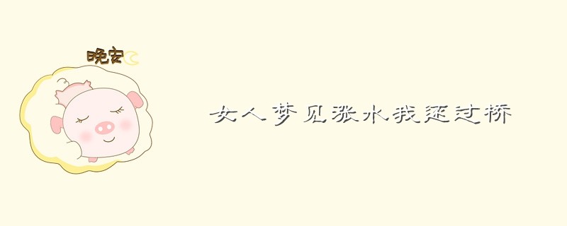 女人梦到涨大水预示着什么_怀孕女人梦到在水里走_女人梦到水