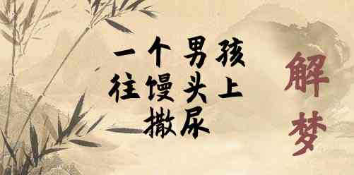 梦见一个男孩往馒头上撒尿 一个男孩往馒头上撒尿