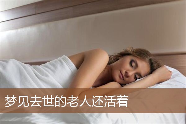 梦见去世的婆婆还活着是什么意思 梦到去世的婆婆还活着有什么预兆 梦见长辈去世又复活_梦见活着的长辈去世_梦见死去长辈活着