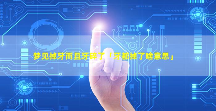 梦见掉牙而且牙碎了「牙都掉了啥意思」