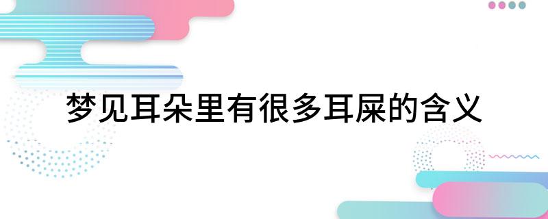 梦见耳朵里有很多耳屎的含义